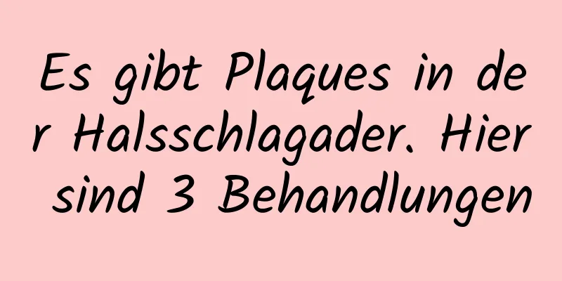 Es gibt Plaques in der Halsschlagader. Hier sind 3 Behandlungen