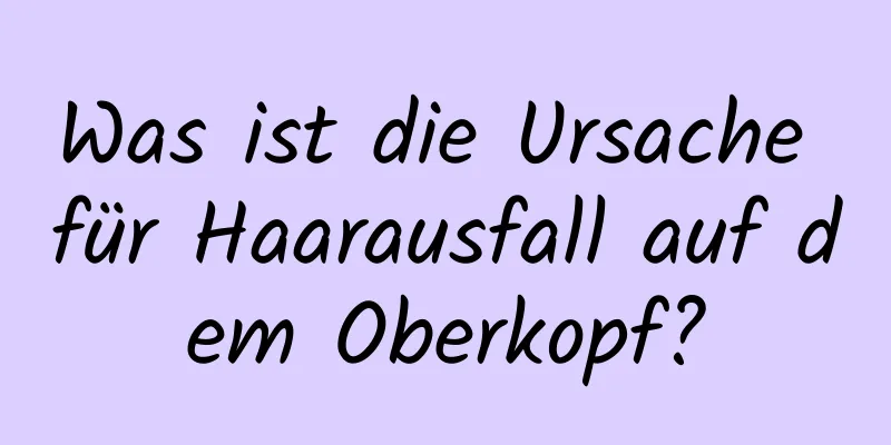Was ist die Ursache für Haarausfall auf dem Oberkopf?