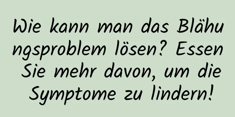 Wie kann man das Blähungsproblem lösen? Essen Sie mehr davon, um die Symptome zu lindern!