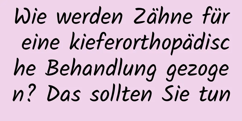 Wie werden Zähne für eine kieferorthopädische Behandlung gezogen? Das sollten Sie tun