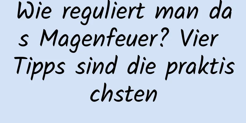 Wie reguliert man das Magenfeuer? Vier Tipps sind die praktischsten