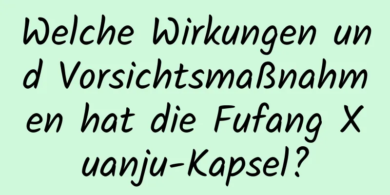 Welche Wirkungen und Vorsichtsmaßnahmen hat die Fufang Xuanju-Kapsel?