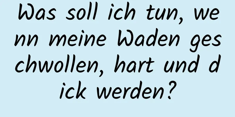 Was soll ich tun, wenn meine Waden geschwollen, hart und dick werden?