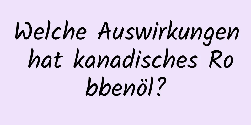 Welche Auswirkungen hat kanadisches Robbenöl?