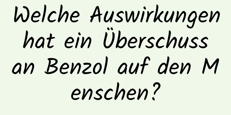 Welche Auswirkungen hat ein Überschuss an Benzol auf den Menschen?