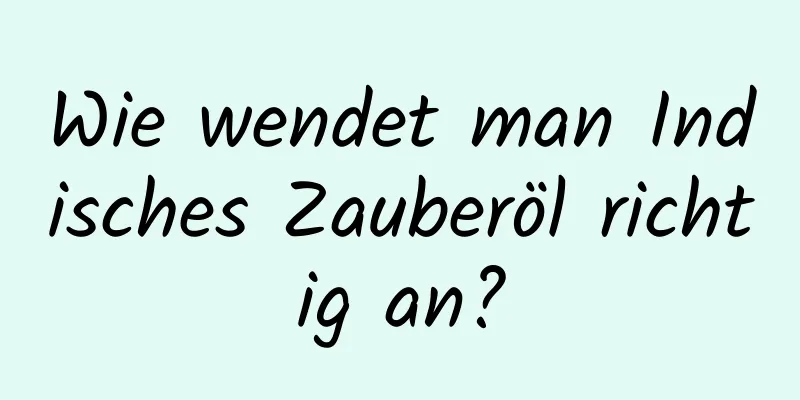 Wie wendet man Indisches Zauberöl richtig an?