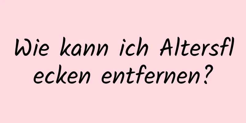 Wie kann ich Altersflecken entfernen?
