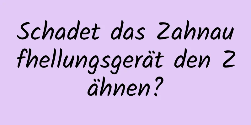 Schadet das Zahnaufhellungsgerät den Zähnen?