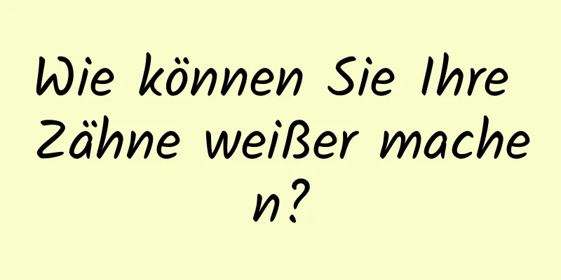 Wie können Sie Ihre Zähne weißer machen?