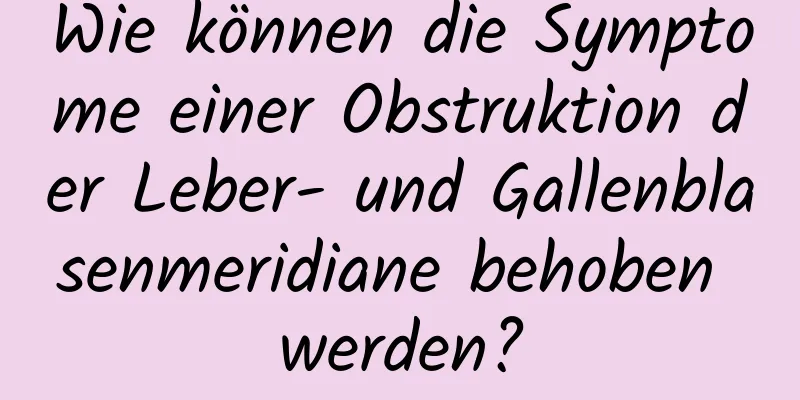 Wie können die Symptome einer Obstruktion der Leber- und Gallenblasenmeridiane behoben werden?