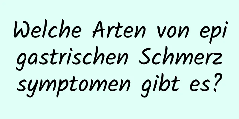 Welche Arten von epigastrischen Schmerzsymptomen gibt es?