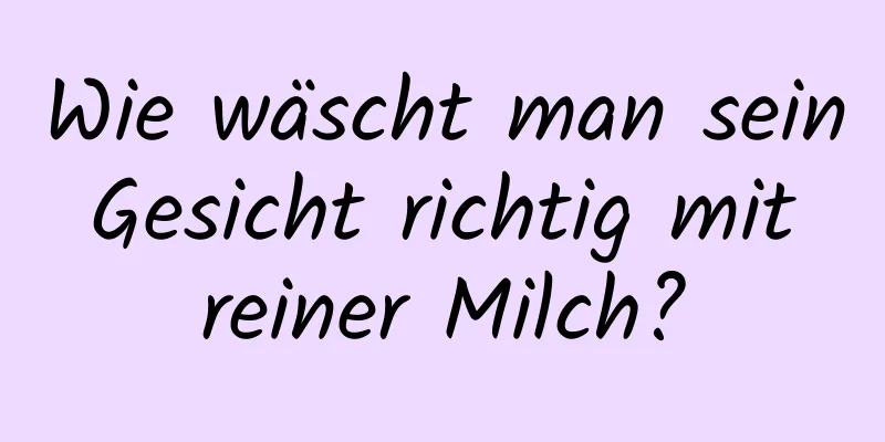 Wie wäscht man sein Gesicht richtig mit reiner Milch?