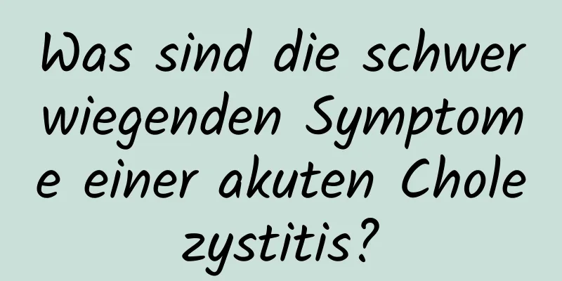 Was sind die schwerwiegenden Symptome einer akuten Cholezystitis?