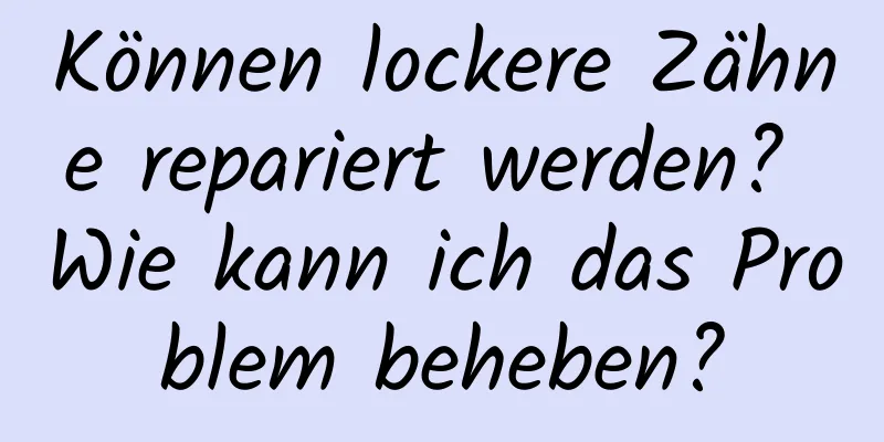 Können lockere Zähne repariert werden? Wie kann ich das Problem beheben?