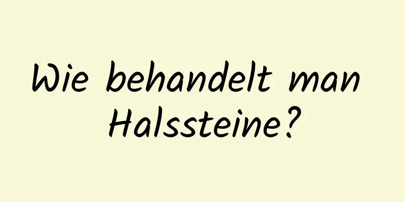 Wie behandelt man Halssteine?