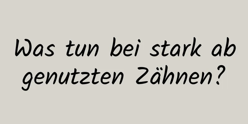 Was tun bei stark abgenutzten Zähnen?