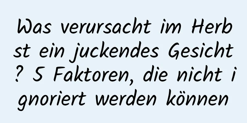 Was verursacht im Herbst ein juckendes Gesicht? 5 Faktoren, die nicht ignoriert werden können