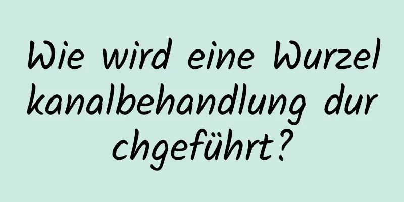 Wie wird eine Wurzelkanalbehandlung durchgeführt?