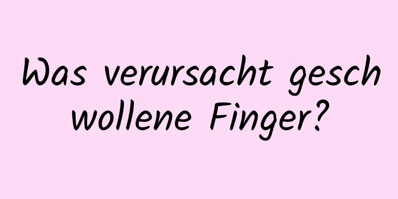 Was verursacht geschwollene Finger?