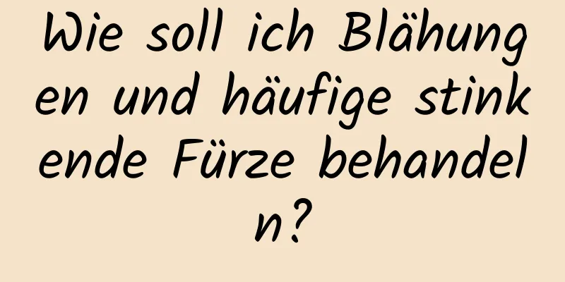 Wie soll ich Blähungen und häufige stinkende Fürze behandeln?