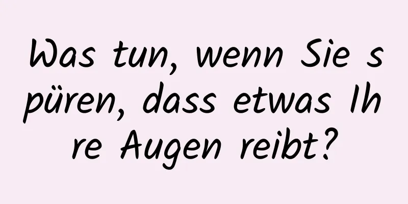 Was tun, wenn Sie spüren, dass etwas Ihre Augen reibt?