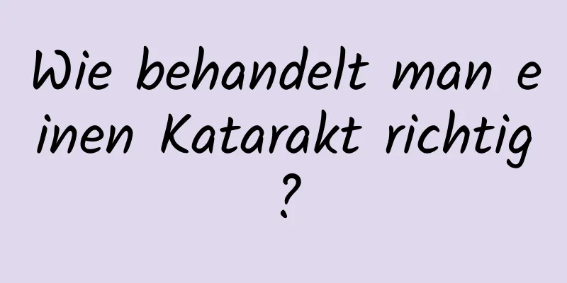 Wie behandelt man einen Katarakt richtig?