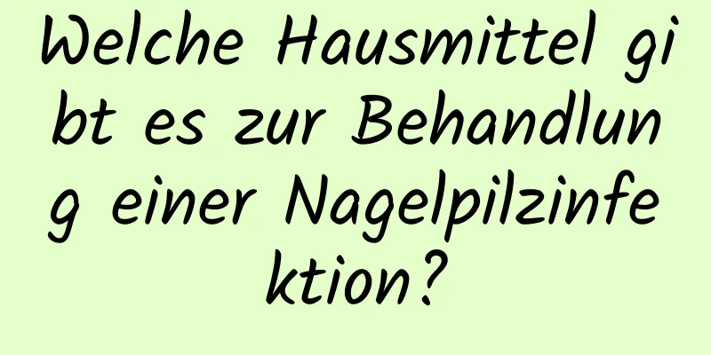 Welche Hausmittel gibt es zur Behandlung einer Nagelpilzinfektion?