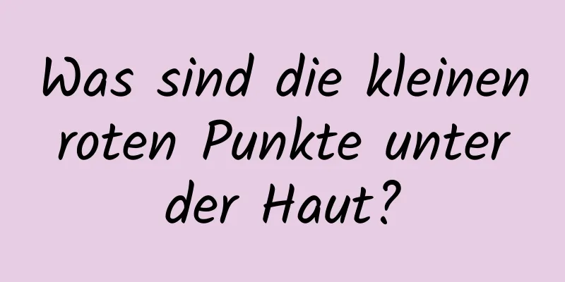 Was sind die kleinen roten Punkte unter der Haut?