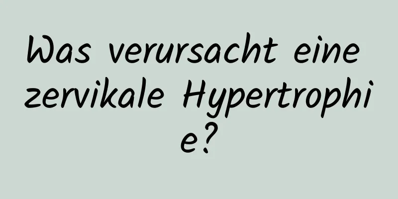 Was verursacht eine zervikale Hypertrophie?