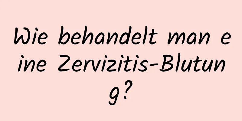 Wie behandelt man eine Zervizitis-Blutung?