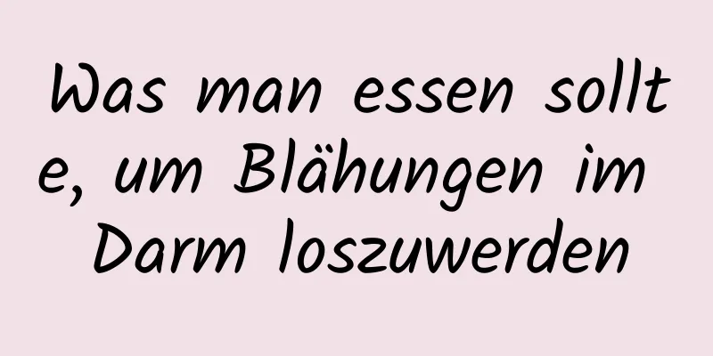 Was man essen sollte, um Blähungen im Darm loszuwerden