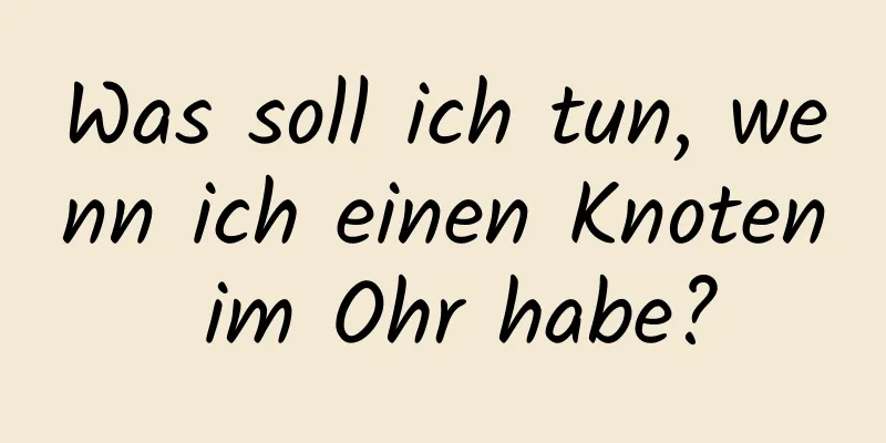 Was soll ich tun, wenn ich einen Knoten im Ohr habe?