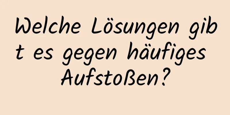 Welche Lösungen gibt es gegen häufiges Aufstoßen?