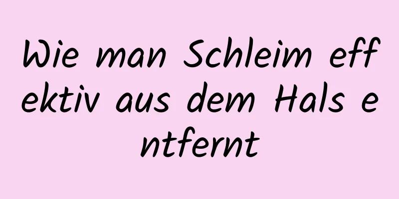 Wie man Schleim effektiv aus dem Hals entfernt