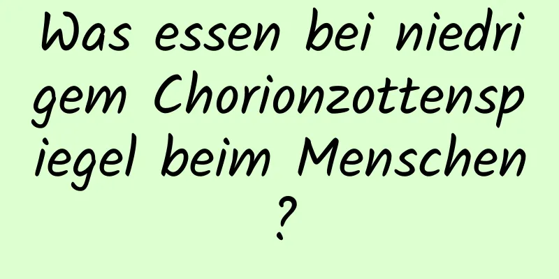 Was essen bei niedrigem Chorionzottenspiegel beim Menschen?