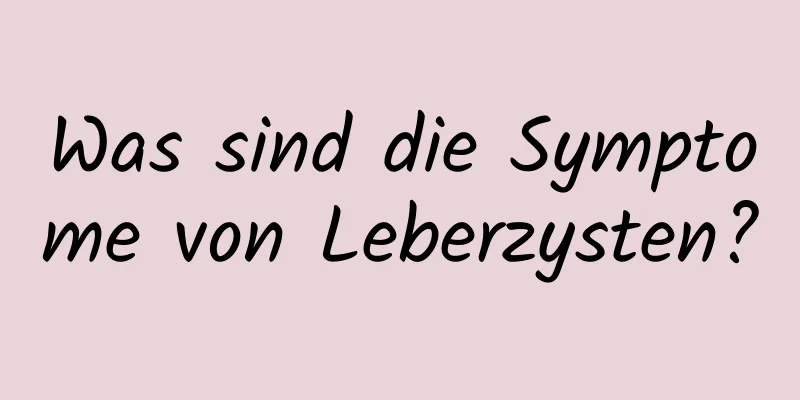 Was sind die Symptome von Leberzysten?