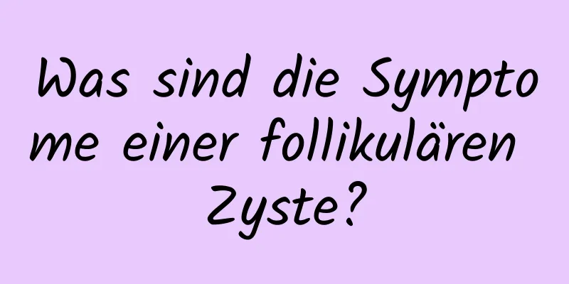 Was sind die Symptome einer follikulären Zyste?