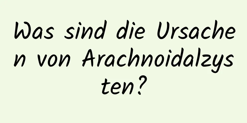 Was sind die Ursachen von Arachnoidalzysten?