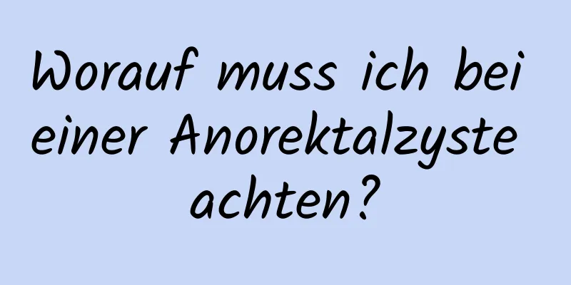 Worauf muss ich bei einer Anorektalzyste achten?