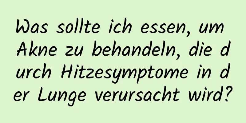 Was sollte ich essen, um Akne zu behandeln, die durch Hitzesymptome in der Lunge verursacht wird?