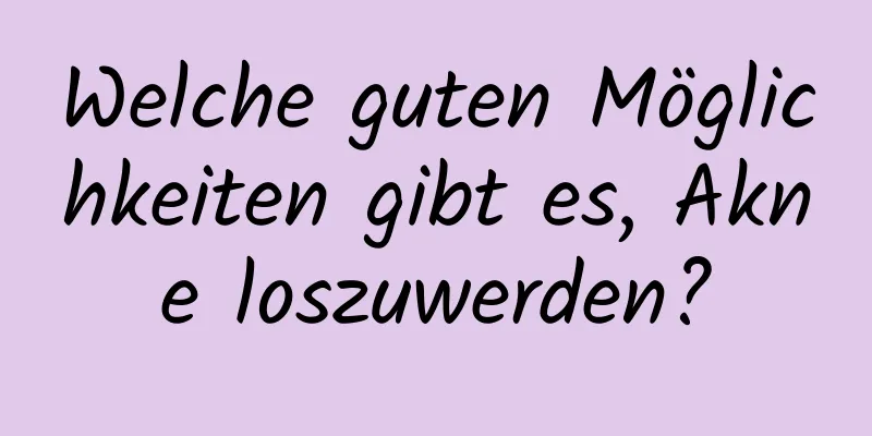 Welche guten Möglichkeiten gibt es, Akne loszuwerden?