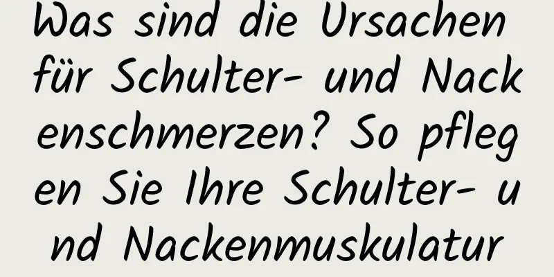 Was sind die Ursachen für Schulter- und Nackenschmerzen? So pflegen Sie Ihre Schulter- und Nackenmuskulatur