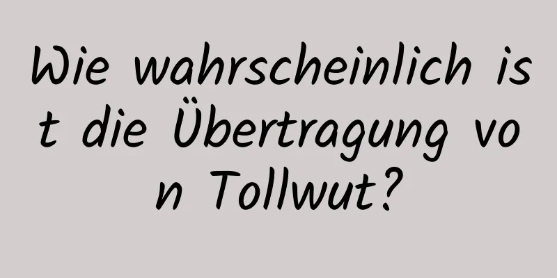 Wie wahrscheinlich ist die Übertragung von Tollwut?