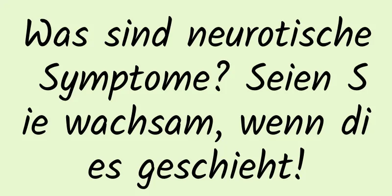 Was sind neurotische Symptome? Seien Sie wachsam, wenn dies geschieht!