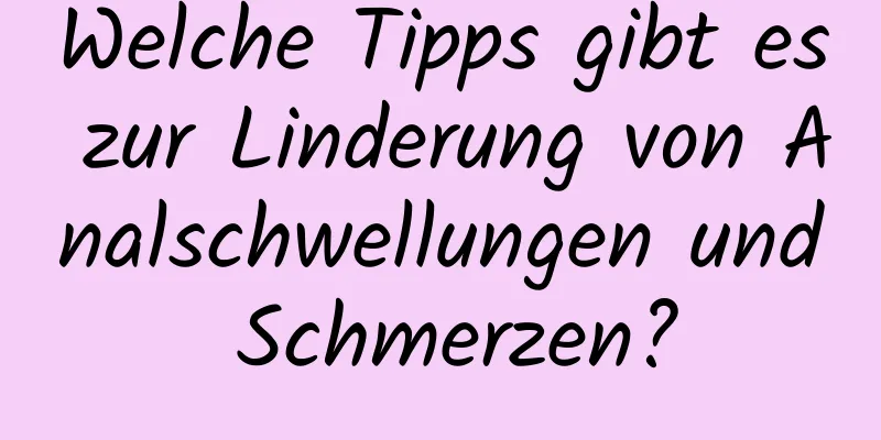 Welche Tipps gibt es zur Linderung von Analschwellungen und Schmerzen?