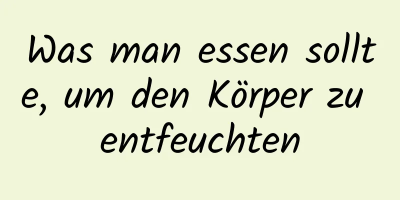 Was man essen sollte, um den Körper zu entfeuchten