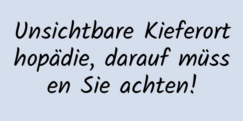 Unsichtbare Kieferorthopädie, darauf müssen Sie achten!