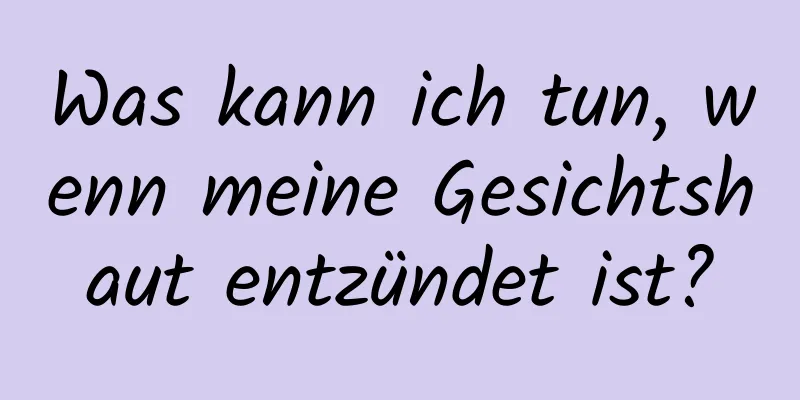 Was kann ich tun, wenn meine Gesichtshaut entzündet ist?