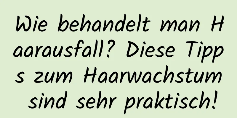 Wie behandelt man Haarausfall? Diese Tipps zum Haarwachstum sind sehr praktisch!