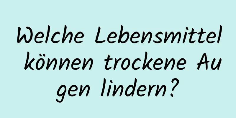 Welche Lebensmittel können trockene Augen lindern?